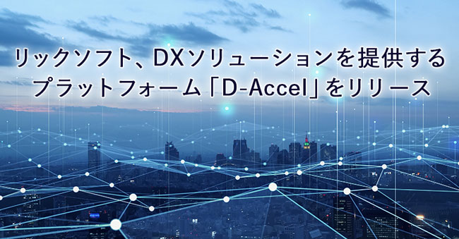 リックソフト DX ソリューションを提供するプラットホーム「 D-Accel 」をリリース