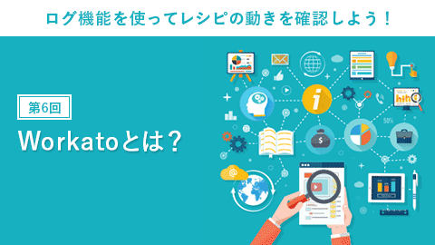 第6回：Workato（ワーカート）とは？ ログ機能を使ってレシピの動きを確認しよう！