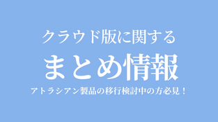 アトラシアン製品の移行検討中の方必見！〜クラウド版に関するまとめ情報〜