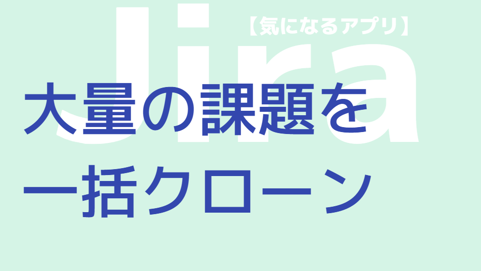 複数のJira課題を一括でコピー（複製）したい！できますか？ーーアプリ「Deep Clone for Jira (Cloud)」でできます。