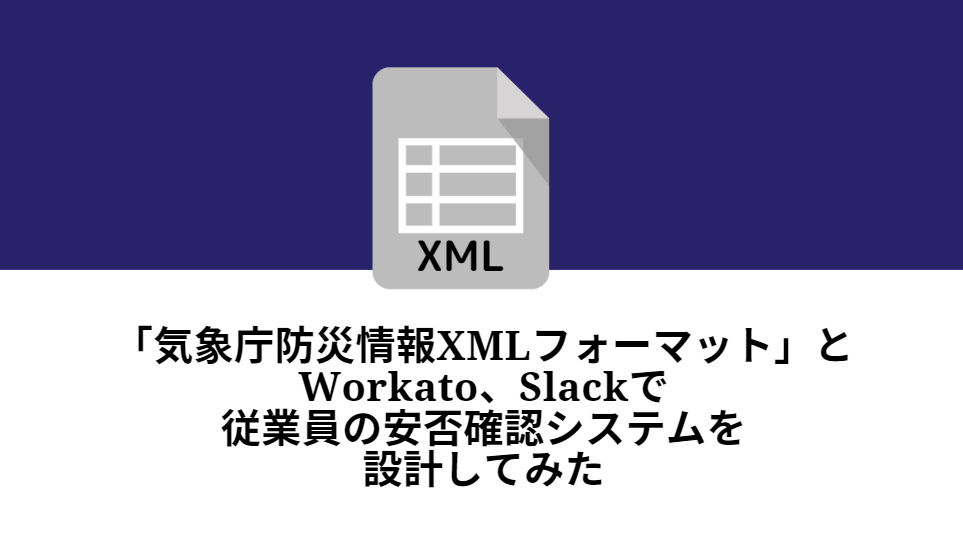 「気象庁防災情報XMLフォーマット」とWorkato、Slackで従業員の安否確認システムを設計してみた