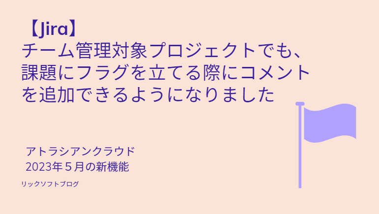 2023年5月追加のアトラシアンクラウド新機能：【Jira】チーム管理対象プロジェクトでも、 課題にフラグを立てる際にコメントを追加できるようになりました