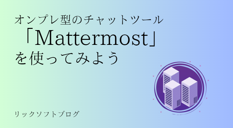 オンプレ型のチャットツール「Mattermost（マターモスト）」を使ってみよう