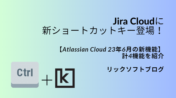 【Atlassian Cloud 23年6月の新機能】Jira Cloudの新ショートカットキー「Ctrl＋Kでコマンドパレット紹介」、ほか３機能紹介