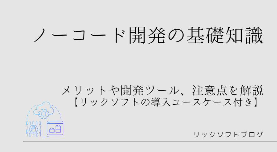 【2024年版】ノーコード開発の基礎知識｜メリットや開発ツール、注意点を解説【リックソフトの導入ユースケース付き】