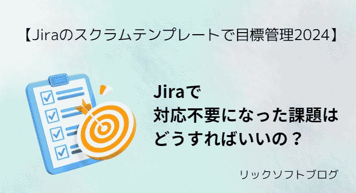 Jiraで対応不要になった課題はどうすればいいの？【スクラムで目標管理シリーズ】