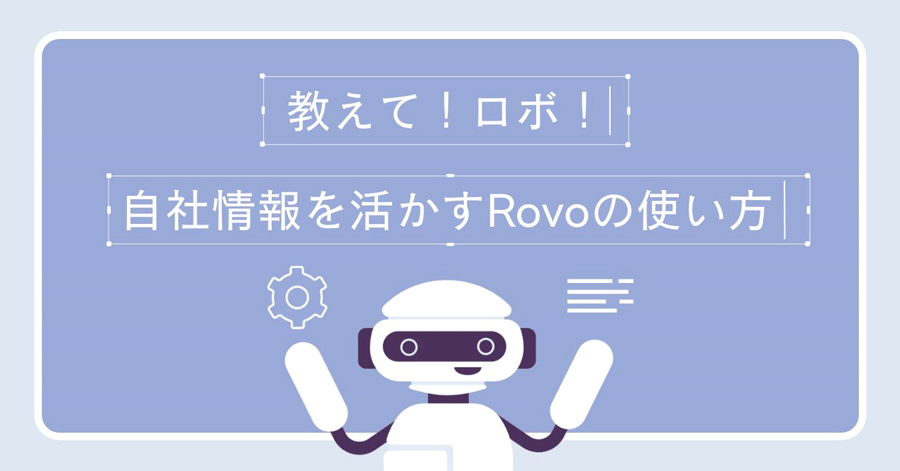 『教えて！ ロボ！』自社情報を活かすRovoの使い方