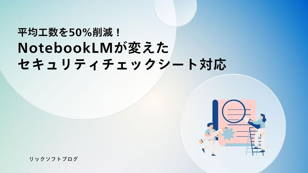 平均工数を50%削減！NotebookLMが変えたセキュリティチェックシート対応