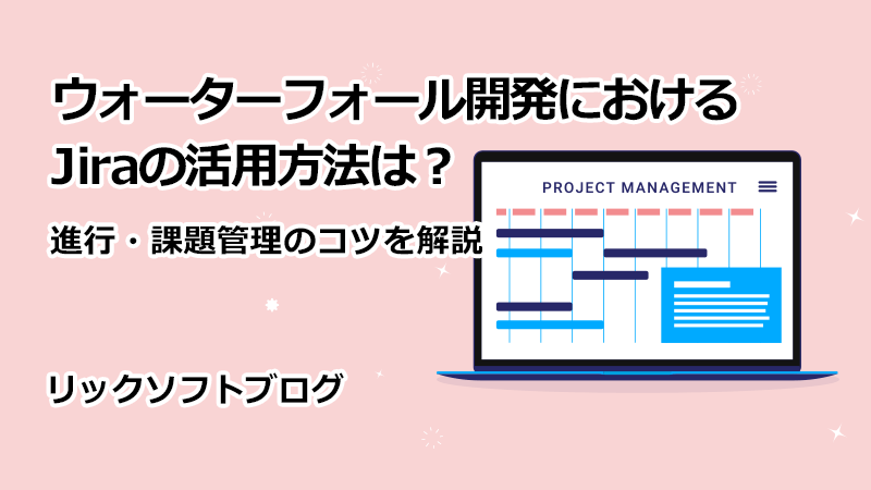 ウォーターフォール開発におけるJiraの活用方法は？進行・課題管理のコツを解説