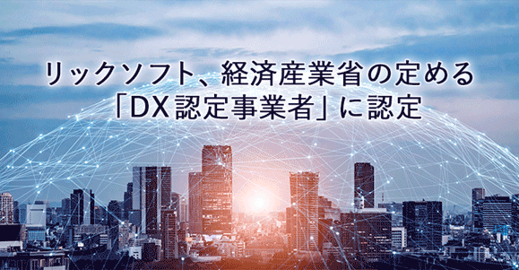 リックソフト、経済産業省の定める「DX 認定事業者」に認定～企業価値向上に向けた経営ビジョンやビジネスモデルが評価～